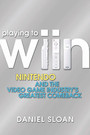 Playing to Wiin - Nintendo and the Video Game Industrys Greatest Comeback