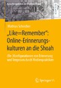 'Like=Remember': Online-Erinnerungskulturen an die Shoah - (Re-)Konfigurationen von Erinnerung und Vergessen durch Medienpraktiken